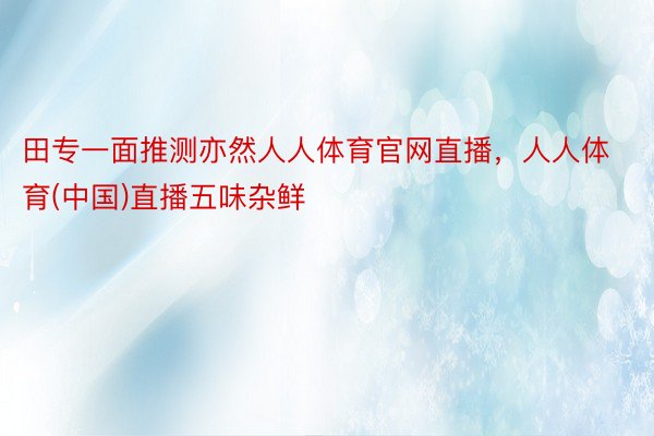 田专一面推测亦然人人体育官网直播，人人体育(中国)直播五味杂鲜