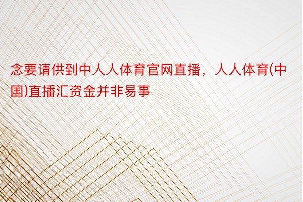 念要请供到中人人体育官网直播，人人体育(中国)直播汇资金并非易事