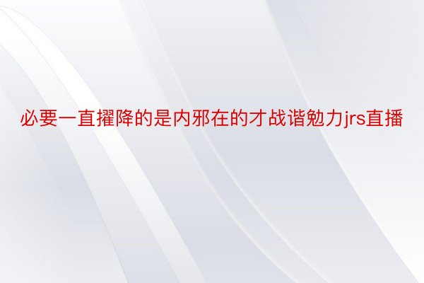 必要一直擢降的是内邪在的才战谐勉力jrs直播