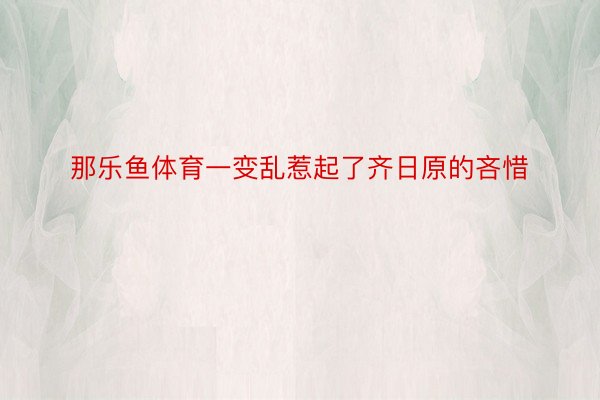 那乐鱼体育一变乱惹起了齐日原的吝惜