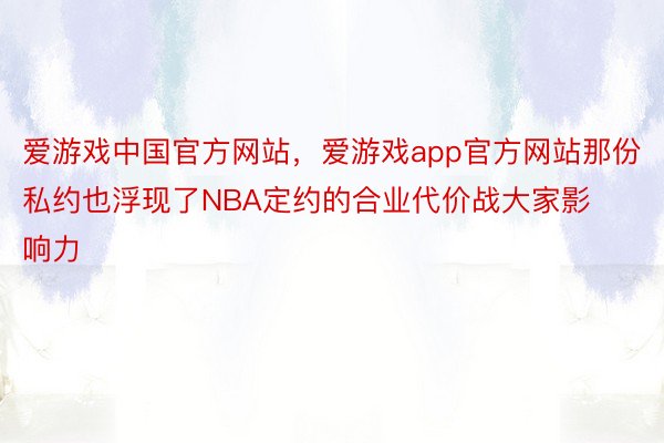 爱游戏中国官方网站，爱游戏app官方网站那份私约也浮现了NBA定约的合业代价战大家影响力