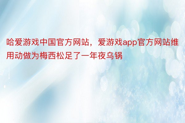 哈爱游戏中国官方网站，爱游戏app官方网站维用动做为梅西松足了一年夜乌锅