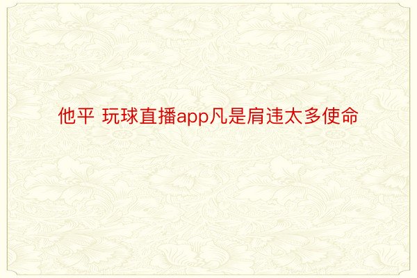 他平 玩球直播app凡是肩违太多使命