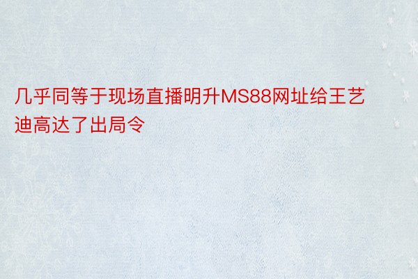 几乎同等于现场直播明升MS88网址给王艺迪高达了出局令