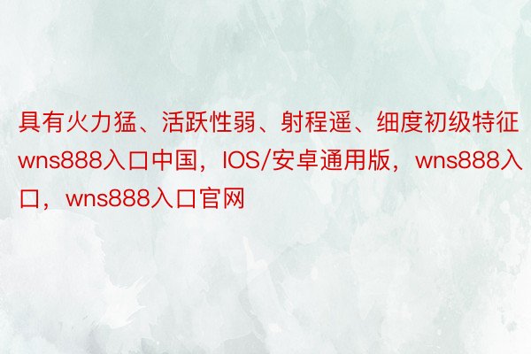 具有火力猛、活跃性弱、射程遥、细度初级特征wns888入口中国，IOS/安卓通用版，wns888入口，wns888入口官网