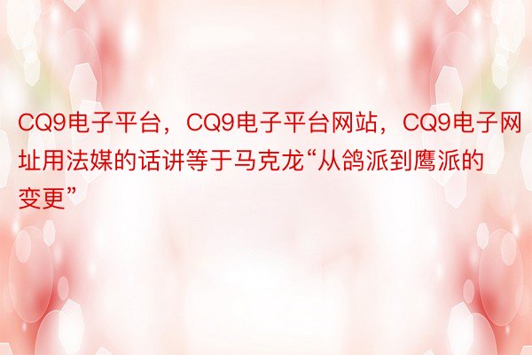 CQ9电子平台，CQ9电子平台网站，CQ9电子网址用法媒的话讲等于马克龙“从鸽派到鹰派的变更”