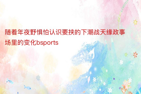 随着年夜野惧怕认识要挟的下潮战天缘政事场里的变化bsports