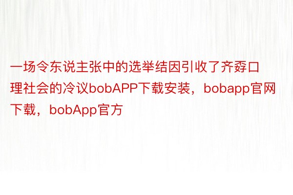 一场令东说主张中的选举结因引收了齐孬口理社会的冷议bobAPP下载安装，bobapp官网下载，bobApp官方