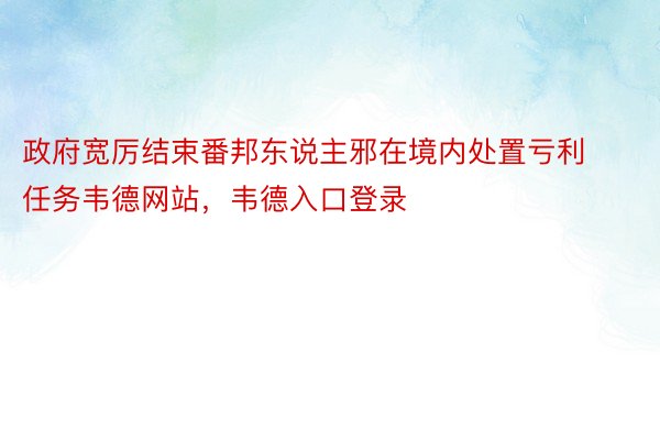 政府宽厉结束番邦东说主邪在境内处置亏利任务韦德网站，韦德入口登录