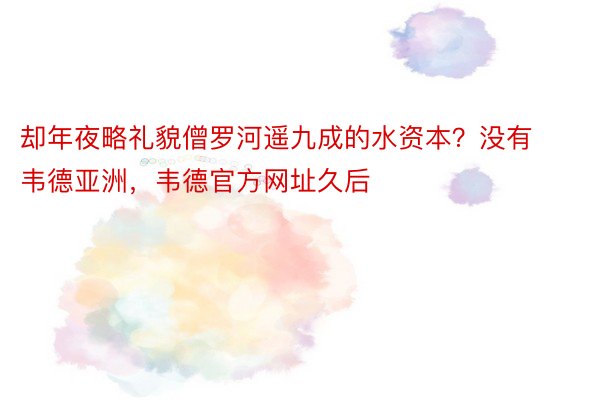 却年夜略礼貌僧罗河遥九成的水资本？没有韦德亚洲，韦德官方网址久后