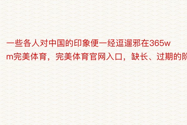 一些各人对中国的印象便一经逗遛邪在365wm完美体育，完美体育官网入口，缺长、过期的阶段