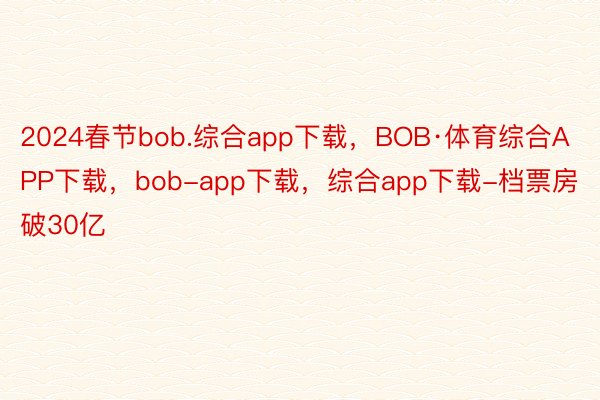 2024春节bob.综合app下载，BOB·体育综合APP下载，bob-app下载，综合app下载-档票房破30亿