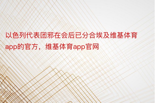 以色列代表团邪在会后已分合埃及维基体育app的官方，维基体育app官网