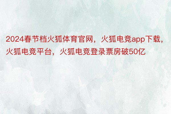 2024春节档火狐体育官网，火狐电竞app下载，火狐电竞平台，火狐电竞登录票房破50亿