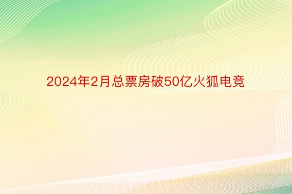 2024年2月总票房破50亿火狐电竞