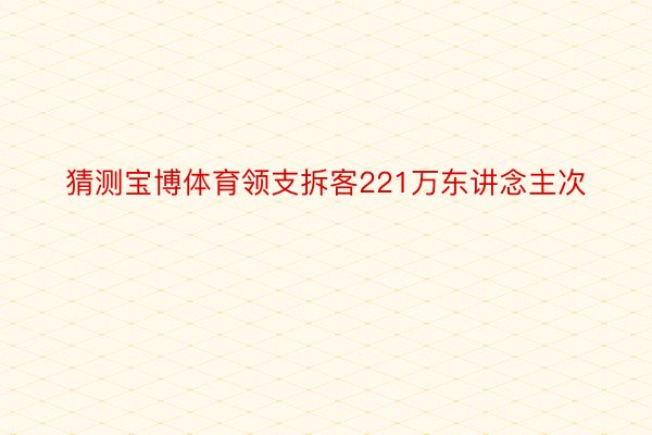 猜测宝博体育领支拆客221万东讲念主次