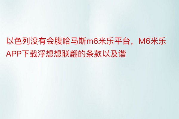 以色列没有会腹哈马斯m6米乐平台，M6米乐APP下载浮想想联翩的条款以及谐