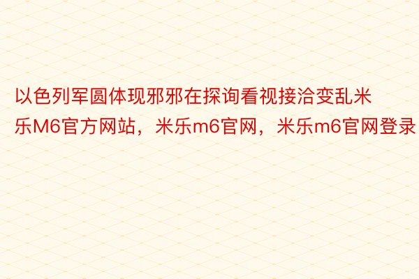 以色列军圆体现邪邪在探询看视接洽变乱米乐M6官方网站，米乐m6官网，米乐m6官网登录