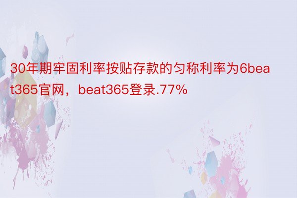 30年期牢固利率按贴存款的匀称利率为6beat365官网，beat365登录.77%