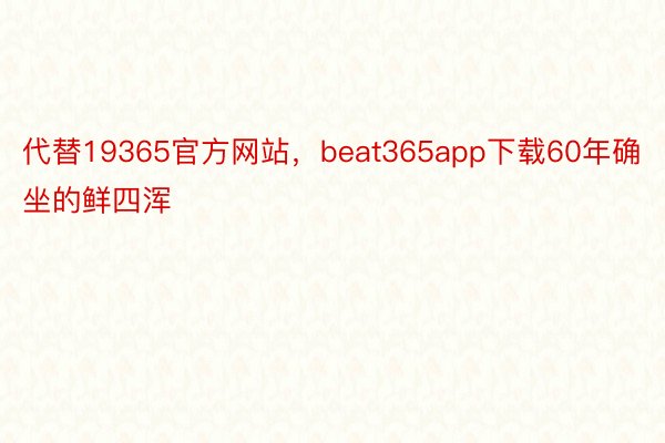 代替19365官方网站，beat365app下载60年确坐的鲜四浑