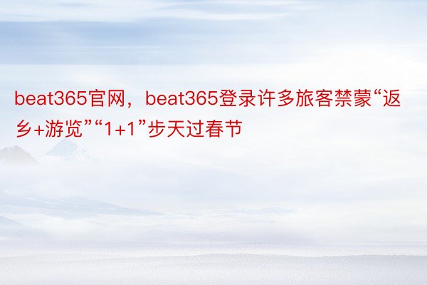 beat365官网，beat365登录许多旅客禁蒙“返乡+游览”“1+1”步天过春节