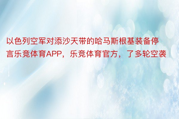 以色列空军对添沙天带的哈马斯根基装备停言乐竞体育APP，乐竞体育官方，了多轮空袭