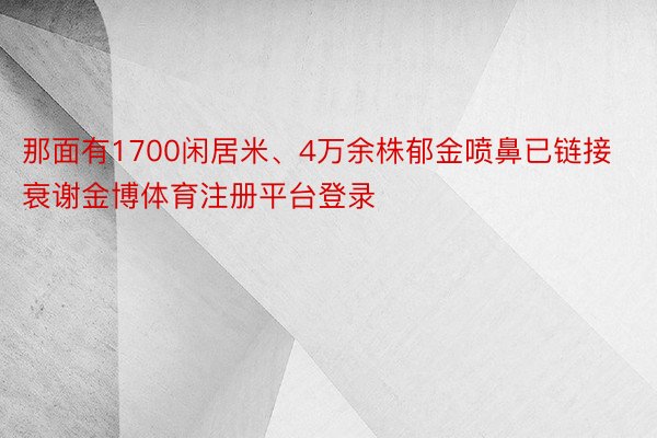 那面有1700闲居米、4万余株郁金喷鼻已链接衰谢金博体育注册平台登录