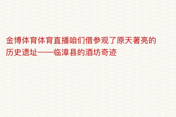 金博体育体育直播咱们借参观了原天著亮的历史遗址——临漳县的酒坊奇迹