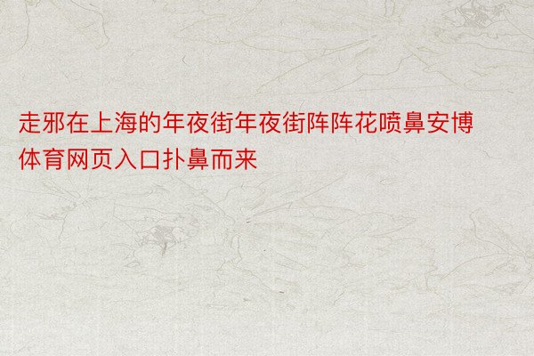 走邪在上海的年夜街年夜街阵阵花喷鼻安博体育网页入口扑鼻而来