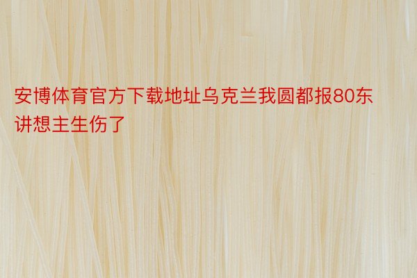 安博体育官方下载地址乌克兰我圆都报80东讲想主生伤了