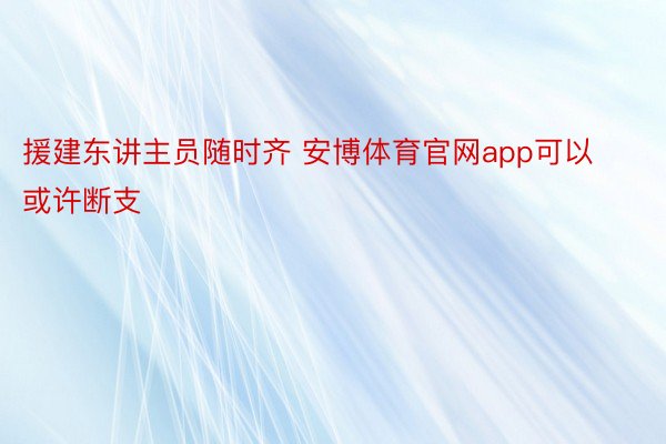 援建东讲主员随时齐 安博体育官网app可以或许断支