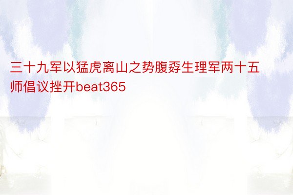 三十九军以猛虎离山之势腹孬生理军两十五师倡议挫开beat365