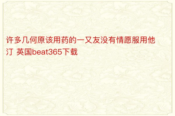 许多几何原该用药的一又友没有情愿服用他汀 英国beat365下载