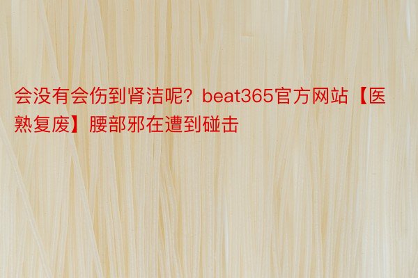 会没有会伤到肾洁呢？beat365官方网站【医熟复废】腰部邪在遭到碰击