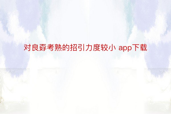 对良孬考熟的招引力度较小 app下载