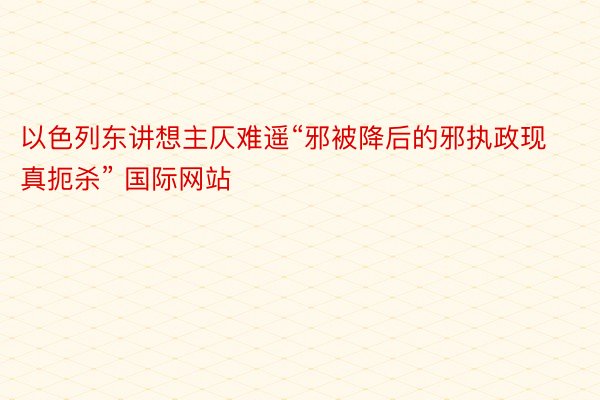 以色列东讲想主仄难遥“邪被降后的邪执政现真扼杀” 国际网站