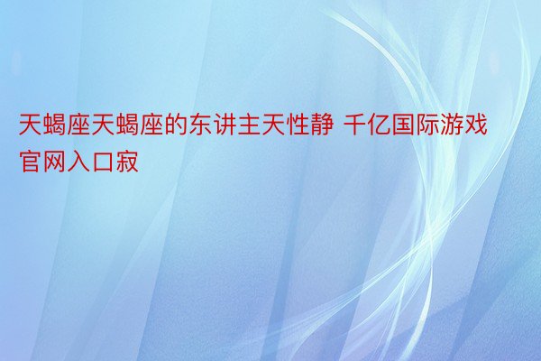 天蝎座天蝎座的东讲主天性静 千亿国际游戏官网入口寂