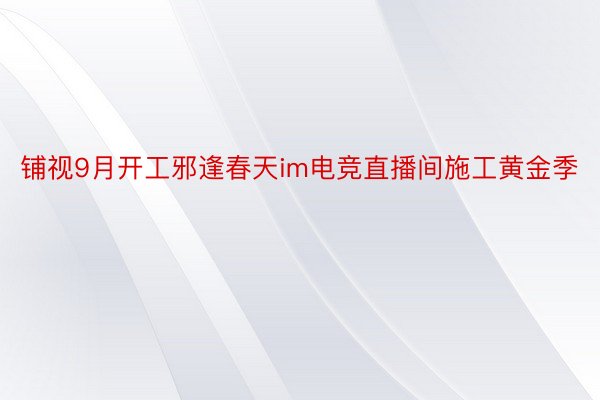 铺视9月开工邪逢春天im电竞直播间施工黄金季