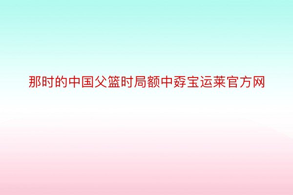 那时的中国父篮时局额中孬宝运莱官方网