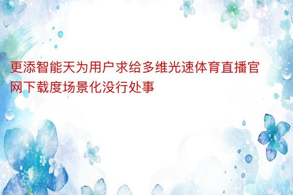 更添智能天为用户求给多维光速体育直播官网下载度场景化没行处事