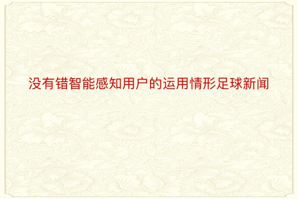 没有错智能感知用户的运用情形足球新闻