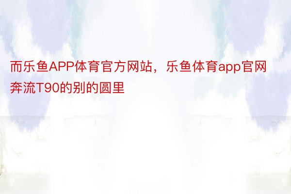 而乐鱼APP体育官方网站，乐鱼体育app官网奔流T90的别的圆里