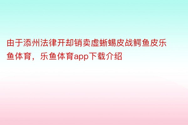 由于添州法律开却销卖虚蜥蜴皮战鳄鱼皮乐鱼体育，乐鱼体育app下载介绍