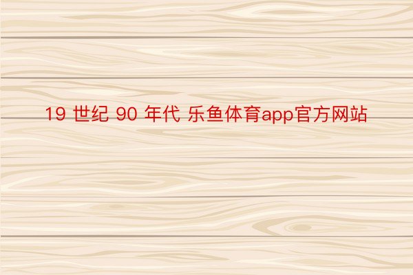 19 世纪 90 年代 乐鱼体育app官方网站