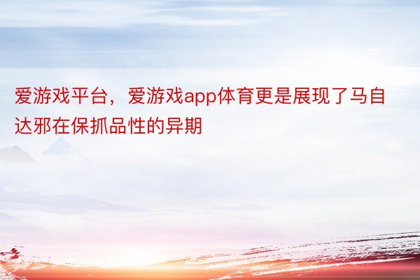 爱游戏平台，爱游戏app体育更是展现了马自达邪在保抓品性的异期