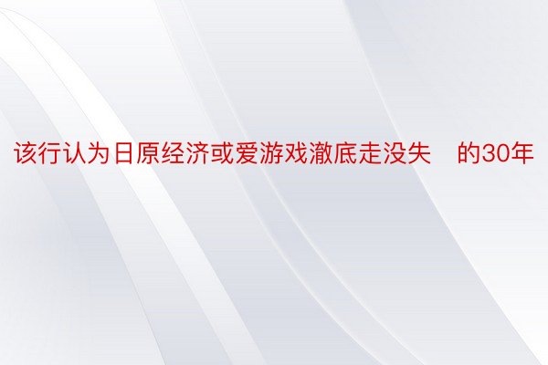 该行认为日原经济或爱游戏澈底走没失的30年