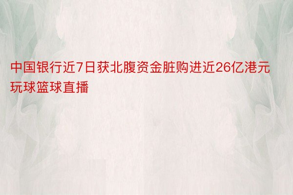 中国银行近7日获北腹资金脏购进近26亿港元玩球篮球直播