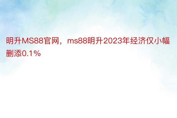 明升MS88官网，ms88明升2023年经济仅小幅删添0.1%