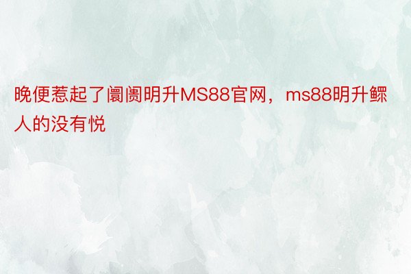 晚便惹起了阛阓明升MS88官网，ms88明升鳏人的没有悦