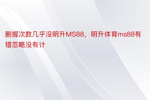 删握次数几乎没明升MS88，明升体育ms88有错忽略没有计